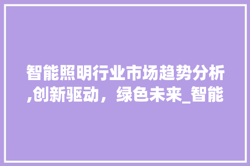 智能照明行业市场趋势分析,创新驱动,绿色未来_智能照明行业的市场趋势