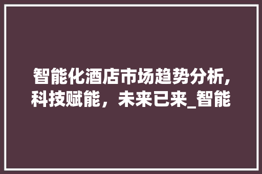 智能化酒店市场趋势分析,科技赋能,未来已来_智能化酒店市场趋势分析