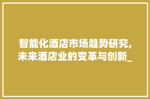 智能化酒店市场趋势研究,未来酒店业的变革与创新_智能化酒店市场趋势研究