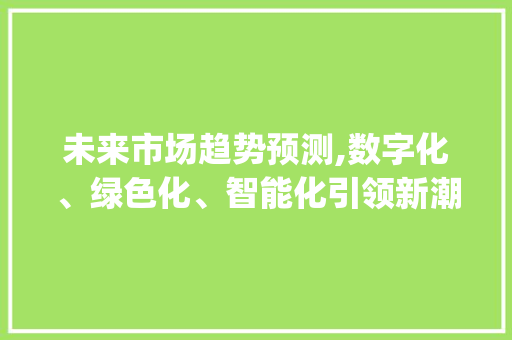 未来市场趋势预测,数字化、绿色化、智能化引领新潮流_市场趋势的预测