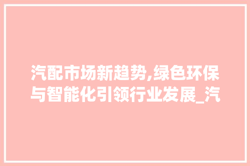 汽配市场新趋势,绿色环保与智能化引领行业发展_汽配市场趋势