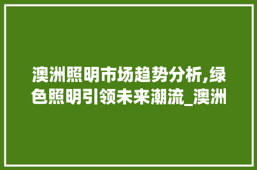 澳洲照明市场趋势分析,绿色照明引领未来潮流_澳洲照明市场趋势图