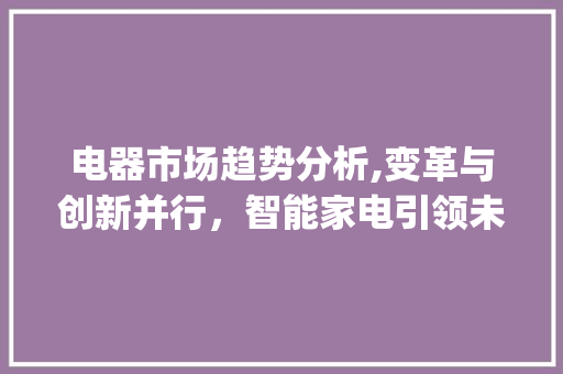 电器市场趋势分析,变革与创新并行,智能家电引领未来_电器市场趋势分析