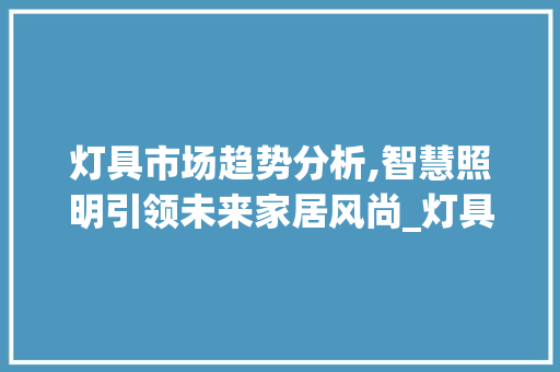 灯具市场趋势分析,智慧照明引领未来家居风尚_灯具市场趋势