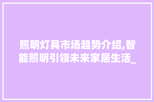照明灯具市场趋势介绍,智能照明引领未来家居生活_照明灯具市场趋势