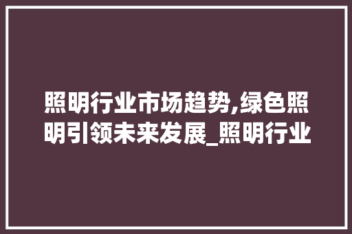 照明行业市场趋势,绿色照明引领未来发展_照明行业市场趋势