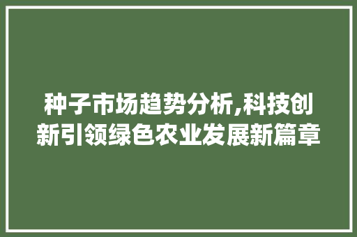 种子市场趋势分析,科技创新引领绿色农业发展新篇章_种子市场趋势分析