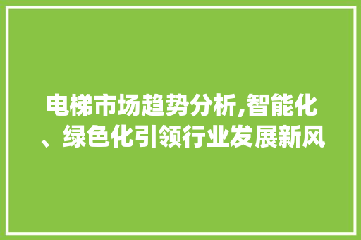 电梯市场趋势分析,智能化、绿色化引领行业发展新风向_电梯市场趋势分析报告