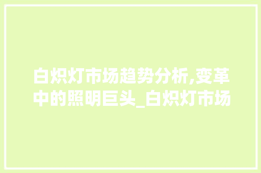 白炽灯市场趋势分析,变革中的照明巨头_白炽灯市场趋势