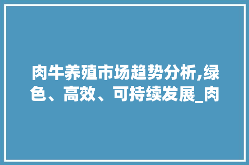 肉牛养殖市场趋势分析,绿色、高效、可持续发展_肉牛养殖市场趋势