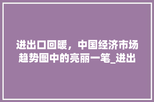 进出口回暖,中国经济市场趋势图中的亮丽一笔_进出口回暖市场趋势图