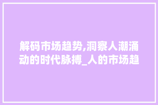解码市场趋势,洞察人潮涌动的时代脉搏_人的市场趋势