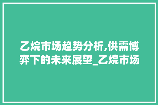 乙烷市场趋势分析,供需博弈下的未来展望_乙烷市场趋势