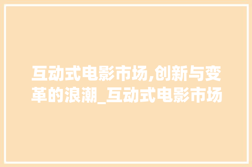 互动式电影市场,创新与变革的浪潮_互动式电影市场趋势