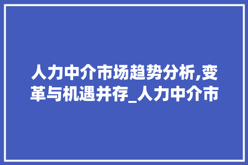 人力中介市场趋势分析,变革与机遇并存_人力中介市场趋势分析