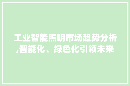 工业智能照明市场趋势分析,智能化、绿色化引领未来照明发展方向_工业智能照明的市场趋势